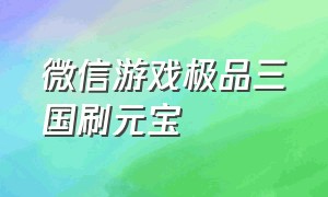 微信游戏极品三国刷元宝（微信三国兵临天下游戏怎么刷元宝）