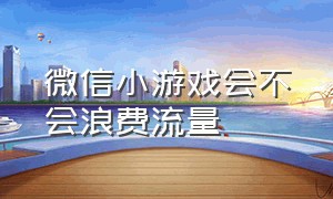 微信小游戏会不会浪费流量