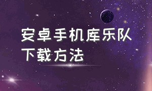 安卓手机库乐队下载方法（安卓手机库乐队怎么下载）