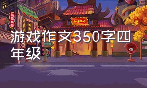 游戏作文350字四年级（游戏作文350字四年级）