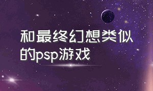 和最终幻想类似的psp游戏