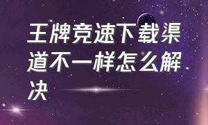 王牌竞速下载渠道不一样怎么解决