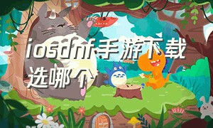 iosdnf手游下载选哪个（dnf手游在哪个平台下载比较好ios）