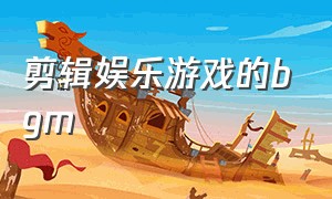 剪辑娱乐游戏的bgm（剪辑游戏时专用bgm）