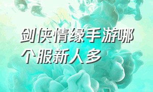 剑侠情缘手游哪个服新人多（剑侠情缘起源手游官网）