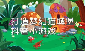 打造梦幻猫城堡抖音小游戏