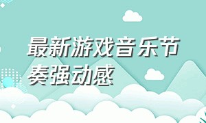 最新游戏音乐节奏强动感