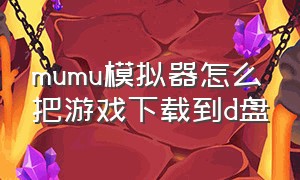 mumu模拟器怎么把游戏下载到d盘（mumu模拟器游戏安装包在哪）