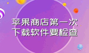 苹果商店第一次下载软件要检查