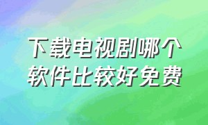 下载电视剧哪个软件比较好免费