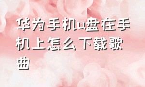 华为手机u盘在手机上怎么下载歌曲