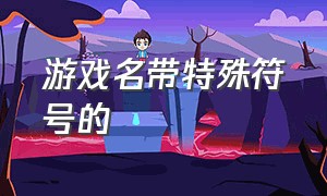 游戏名带特殊符号的（游戏名带特殊符号的名字）