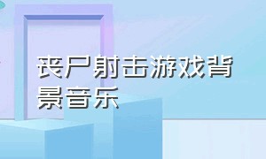 丧尸射击游戏背景音乐（丧尸的音乐）