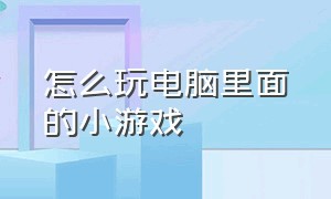 怎么玩电脑里面的小游戏（电脑上的小游戏怎么玩）