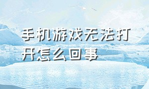 手机游戏无法打开怎么回事