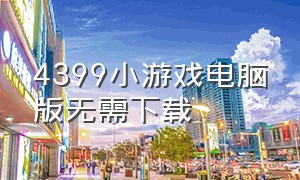 4399小游戏电脑版无需下载（4399小游戏手机版免费玩不用下载）