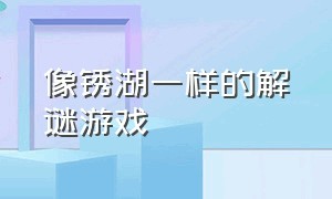 像锈湖一样的解谜游戏（和锈湖类似的游戏还有什么）