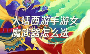 大话西游手游女魔武器怎么选（大话西游手游2官网）