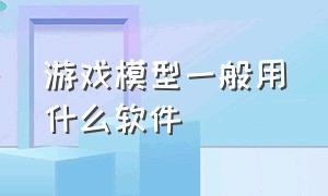 游戏模型一般用什么软件