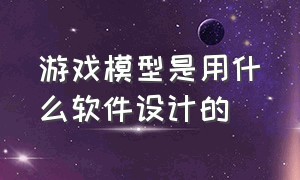 游戏模型是用什么软件设计的