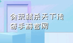 贪玩弑杀天下传奇手游官网