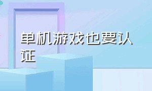 单机游戏也要认证（单机游戏也要认证才能玩吗）