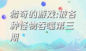 猎奇的游戏:被各种怪物吞噬第三期（被各种怪物吞噬的游戏）