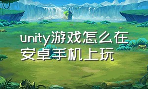 unity游戏怎么在安卓手机上玩