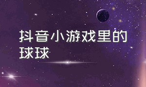 抖音小游戏里的球球（抖音小游戏飞天球球）