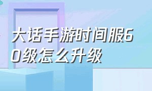 大话手游时间服60级怎么升级