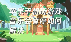 苹果手机玩游戏音乐会暂停如何解决