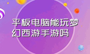 平板电脑能玩梦幻西游手游吗