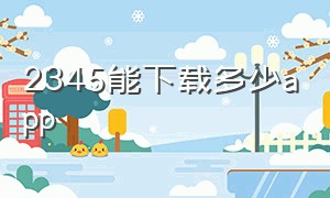 2345能下载多少app