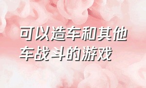 可以造车和其他车战斗的游戏