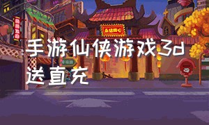 手游仙侠游戏3d送直充（仙侠手游上线送10万直充游戏推荐）