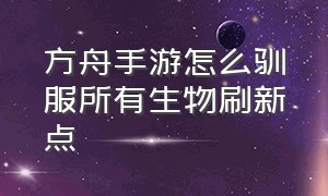 方舟手游怎么驯服所有生物刷新点