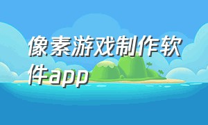 像素游戏制作软件app（像素app如何制作游戏特效）