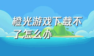 橙光游戏下载不了怎么办