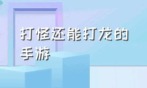 打怪还能打龙的手游（一款打龙的手游）