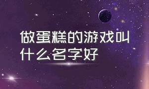 做蛋糕的游戏叫什么名字好