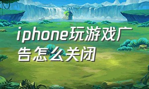 iphone玩游戏广告怎么关闭