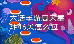 大话手游周天星斗46关怎么过（大话手游周天星斗详细攻略18关）