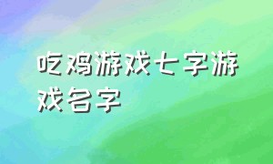 吃鸡游戏七字游戏名字