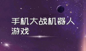 手机大战机器人游戏（机器人大战手机单机游戏下载）