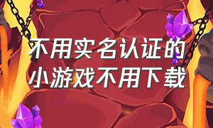 不用实名认证的小游戏不用下载（不用实名认证的游戏手机版）