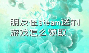 朋友在steam送的游戏怎么领取