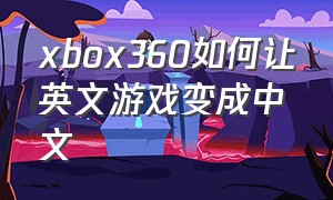 xbox360如何让英文游戏变成中文（xbox360怎么把游戏调成中文）