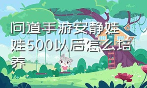 问道手游安静娃娃500以后怎么培养