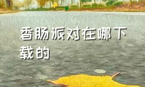 香肠派对在哪下载的（香肠派对在哪里下载现在）