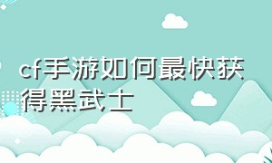 cf手游如何最快获得黑武士（cf手游怎么最快觉醒黑武士）